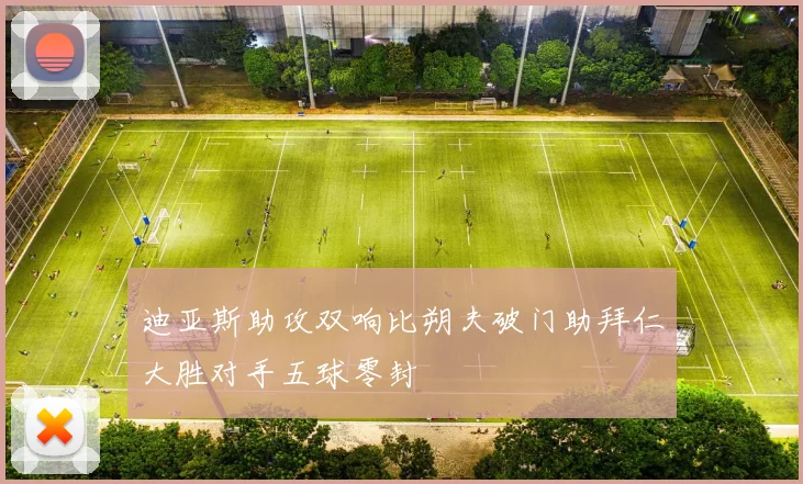 迪亚斯助攻双响比朔夫破门助拜仁大胜对手五球零封