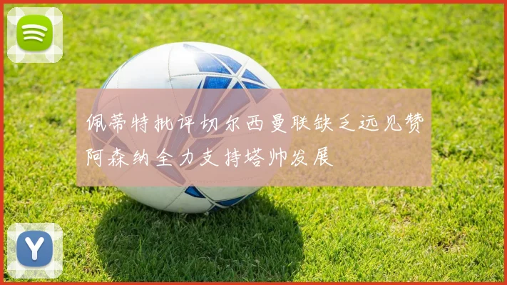 佩蒂特批评切尔西曼联缺乏远见赞阿森纳全力支持塔帅发展