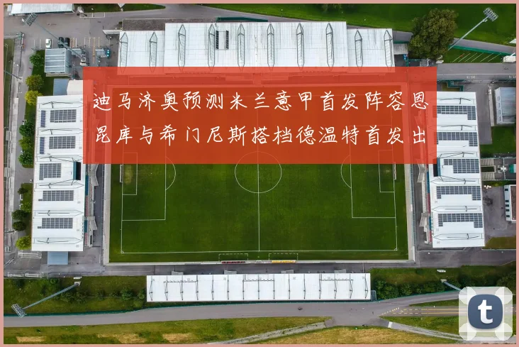 迪马济奥预测米兰意甲首发阵容恩昆库与希门尼斯搭档德温特首发出战