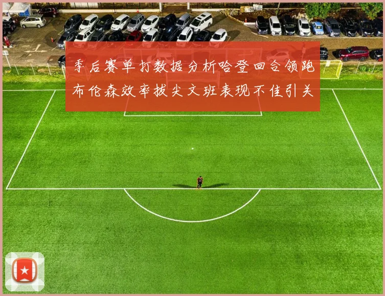 季后赛单打数据分析哈登回合领跑布伦森效率拔尖文班表现不佳引关注