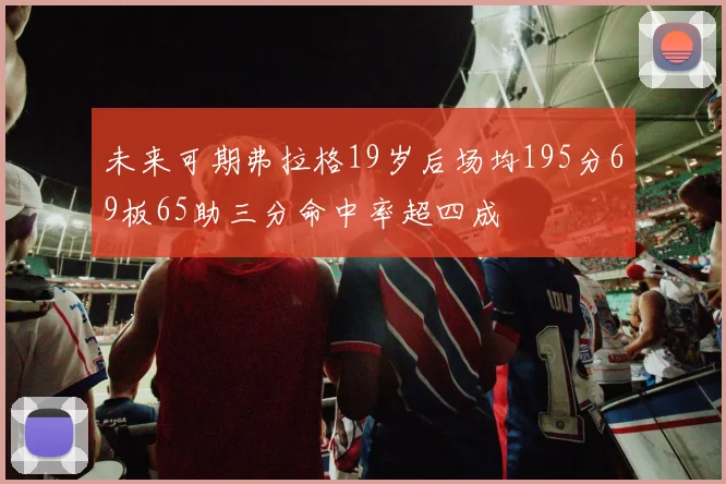 未来可期弗拉格19岁后场均195分69板65助三分命中率超四成