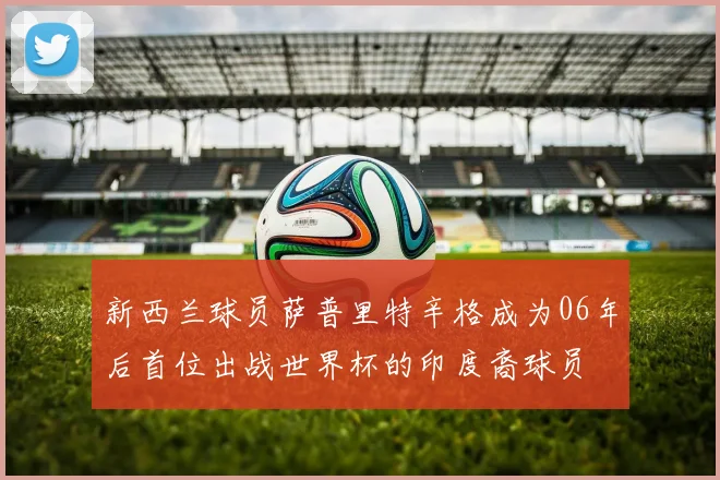 新西兰球员萨普里特辛格成为06年后首位出战世界杯的印度裔球员