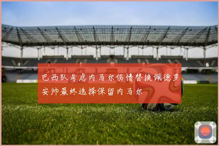 巴西队考虑内马尔伤情替换佩德罗安帅最终选择保留内马尔