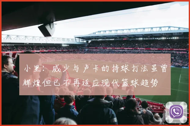小里：威少与卢卡的持球打法虽曾辉煌但已不再适应现代篮球趋势