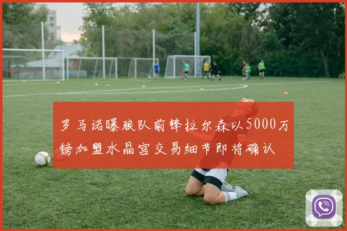 罗马诺曝狼队前锋拉尔森以5000万镑加盟水晶宫交易细节即将确认