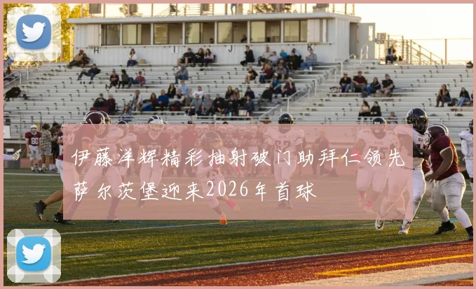伊藤洋辉精彩抽射破门助拜仁领先萨尔茨堡迎来2026年首球