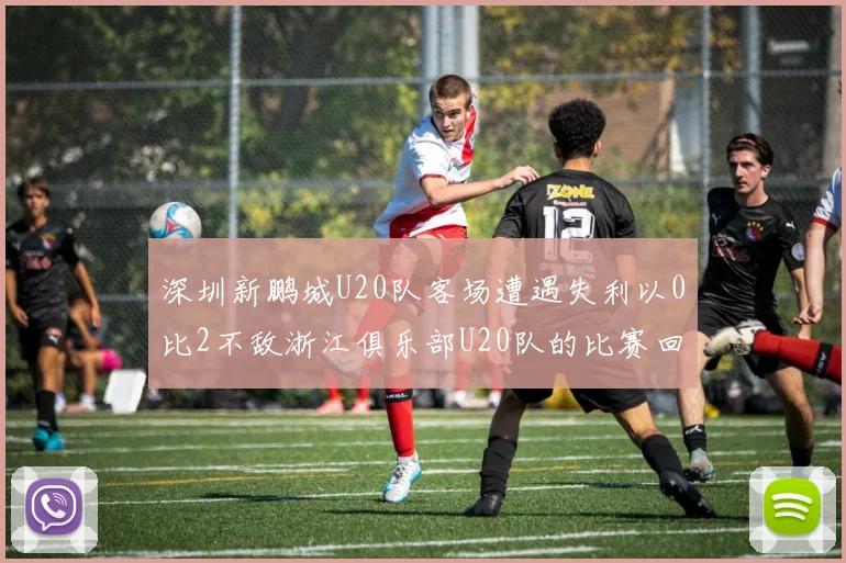 深圳新鹏城U20队客场遭遇失利以0比2不敌浙江俱乐部U20队的比赛回顾
