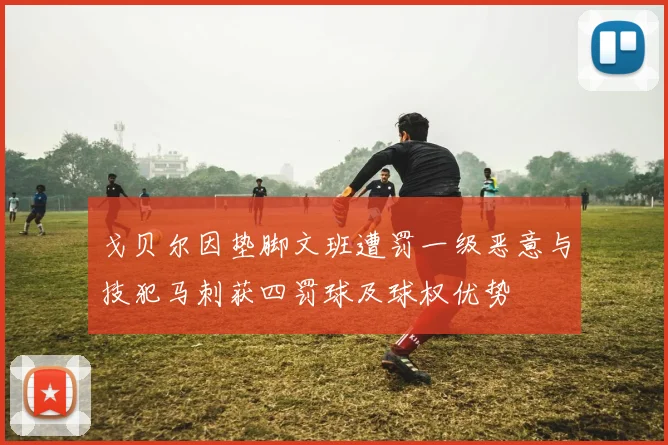 戈贝尔因垫脚文班遭罚一级恶意与技犯马刺获四罚球及球权优势