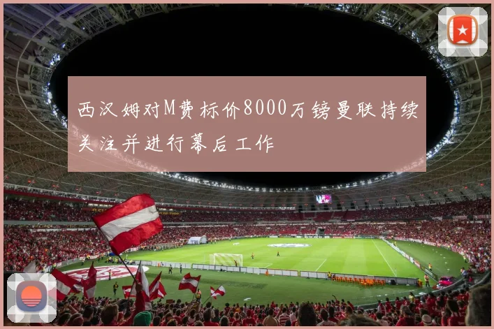 西汉姆对M费标价8000万镑曼联持续关注并进行幕后工作