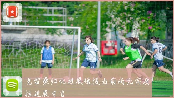 克雷桑归化进展缓慢当前尚无实质性进展可言