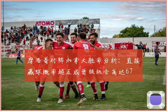 摩洛哥对阵加拿大胜率分析：直接赢球概率超五成晋级机会高达67