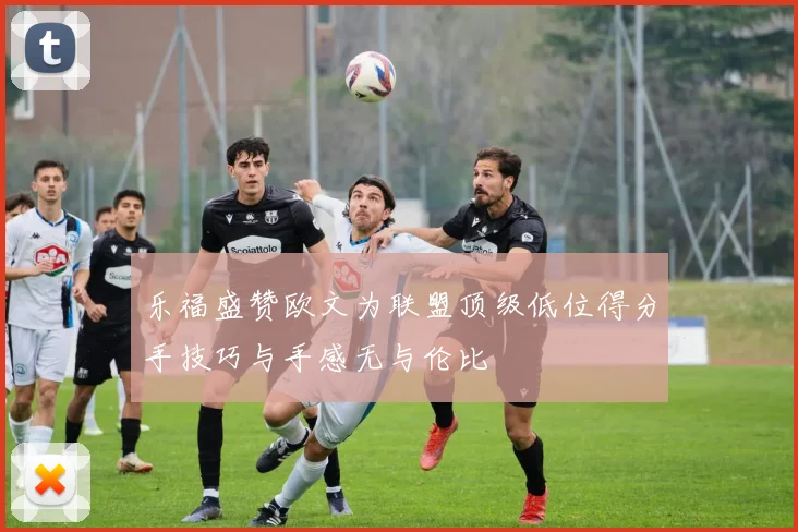 乐福盛赞欧文为联盟顶级低位得分手技巧与手感无与伦比