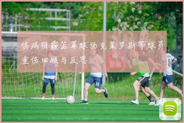 伤病阴霾笼罩球场克莱罗斯等球员重伤回顾与反思