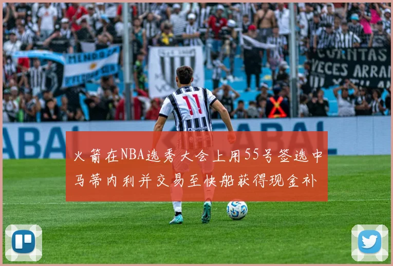 火箭在NBA选秀大会上用55号签选中马蒂内利并交易至快船获得现金补偿