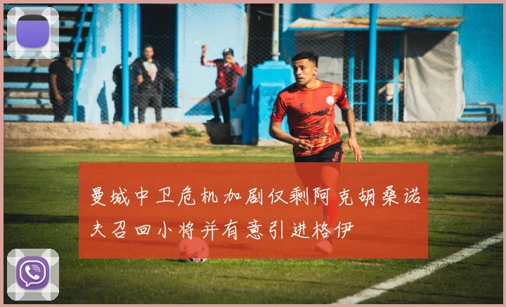 曼城中卫危机加剧仅剩阿克胡桑诺夫召回小将并有意引进格伊