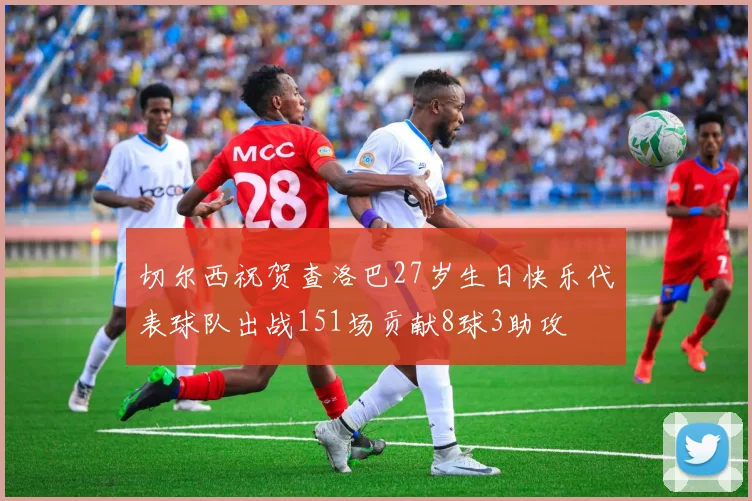 切尔西祝贺查洛巴27岁生日快乐代表球队出战151场贡献8球3助攻