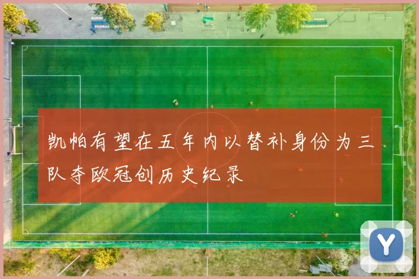 凯帕有望在五年内以替补身份为三队夺欧冠创历史纪录