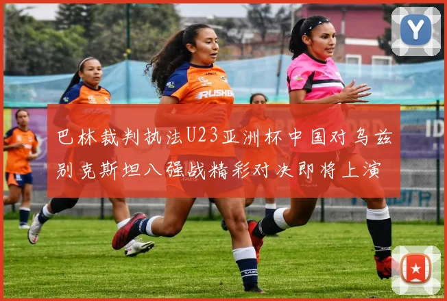巴林裁判执法U23亚洲杯中国对乌兹别克斯坦八强战精彩对决即将上演
