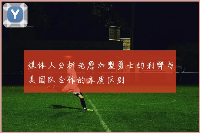 媒体人分析老詹加盟勇士的利弊与美国队合作的本质区别