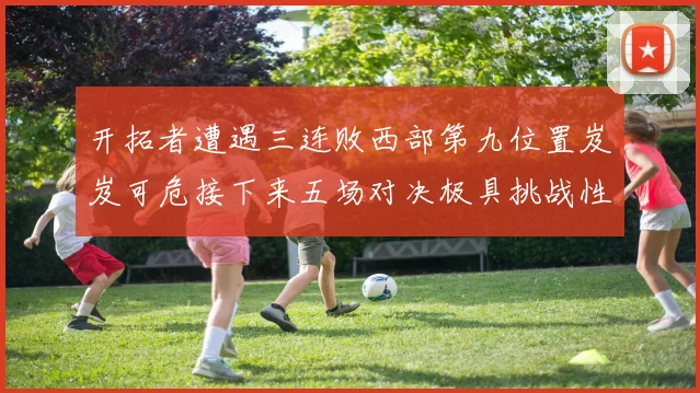 开拓者遭遇三连败西部第九位置岌岌可危接下来五场对决极具挑战性