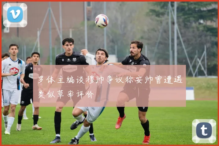 罗体主编谈穆帅争议称安帅曾遭遇类似草率评价