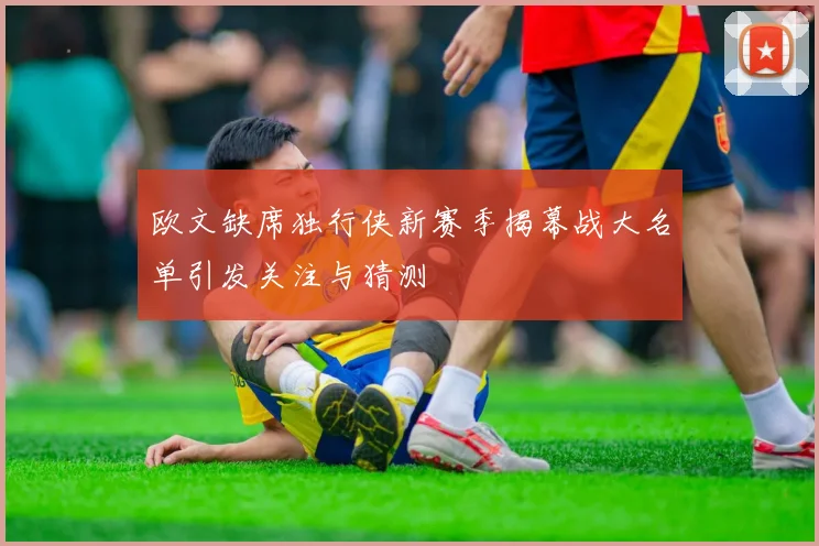 欧文缺席独行侠新赛季揭幕战大名单引发关注与猜测