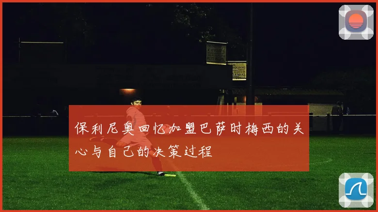 保利尼奥回忆加盟巴萨时梅西的关心与自己的决策过程
