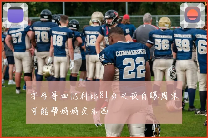 字母哥回忆科比81分之夜自曝周末可能帮妈妈卖东西