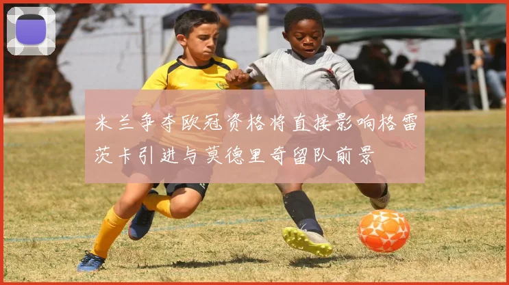 米兰争夺欧冠资格将直接影响格雷茨卡引进与莫德里奇留队前景