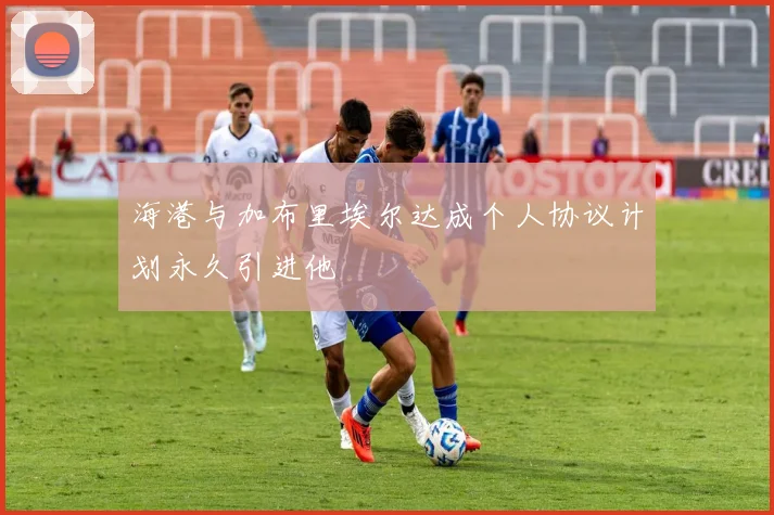 海港与加布里埃尔达成个人协议计划永久引进他