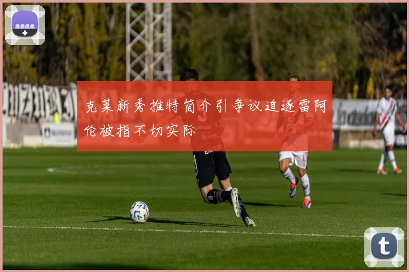 克莱新秀推特简介引争议追逐雷阿伦被指不切实际