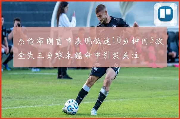 杰伦布朗首节表现低迷10分钟内5投全失三分球未能命中引发关注