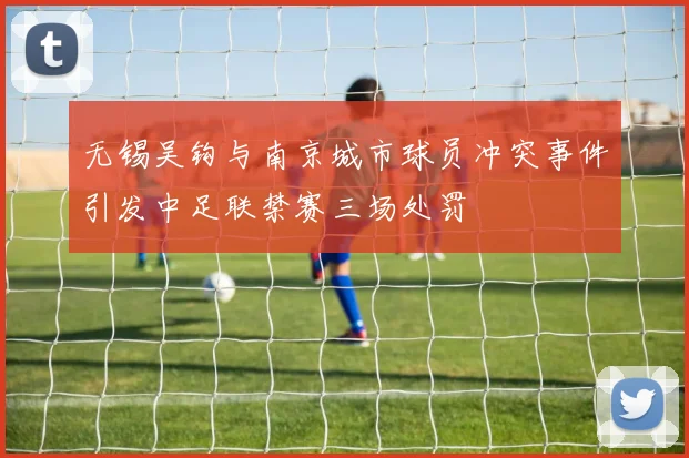 无锡吴钩与南京城市球员冲突事件引发中足联禁赛三场处罚