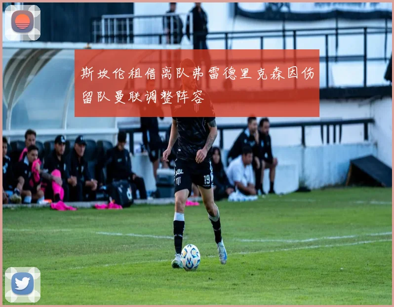斯坎伦租借离队弗雷德里克森因伤留队曼联调整阵容